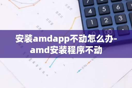 安装amdapp不动怎么办-amd安装程序不动-第1张图片-智财锋资讯网