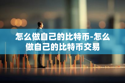 怎么做自己的比特币-怎么做自己的比特币交易-第1张图片-智财锋资讯网