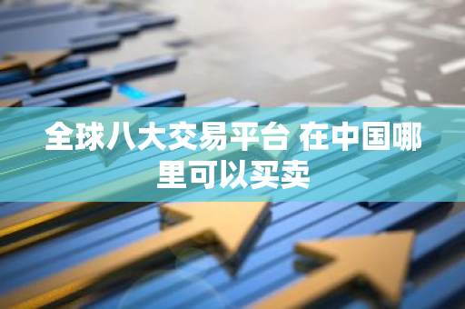 全球八大交易平台 在中国哪里可以买卖-第1张图片-智财锋资讯网