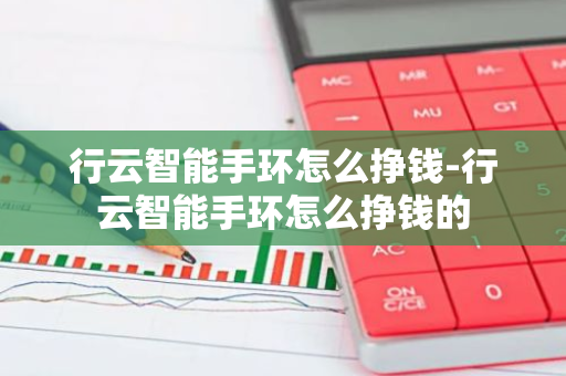 行云智能手环怎么挣钱-行云智能手环怎么挣钱的