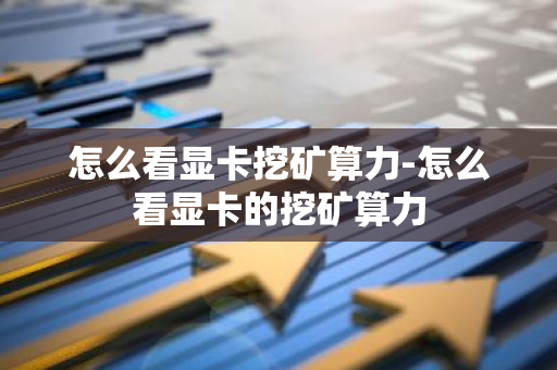 怎么看显卡挖矿算力-怎么看显卡的挖矿算力