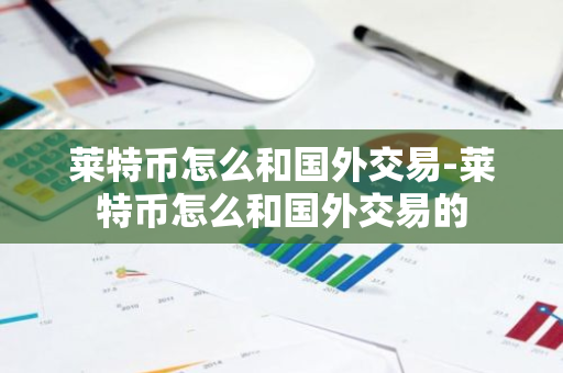 莱特币怎么和国外交易-莱特币怎么和国外交易的