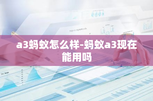 a3蚂蚁怎么样-蚂蚁a3现在能用吗