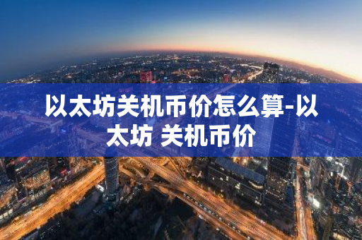 以太坊关机币价怎么算-以太坊 关机币价-第1张图片-智财锋资讯网