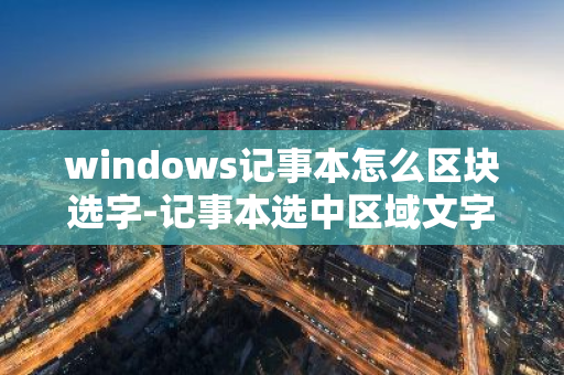 windows记事本怎么区块选字-记事本选中区域文字