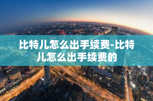 比特儿怎么出手续费-比特儿怎么出手续费的