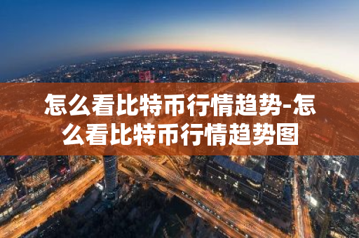 怎么看比特币行情趋势-怎么看比特币行情趋势图