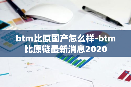btm比原国产怎么样-btm比原链最新消息2020-第1张图片-智财锋资讯网
