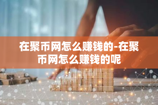 在聚币网怎么赚钱的-在聚币网怎么赚钱的呢