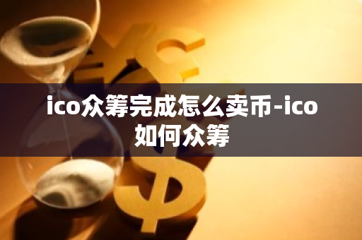 ico众筹完成怎么卖币-ico如何众筹-第1张图片-智财锋资讯网