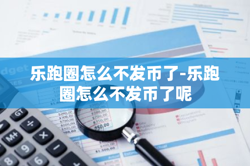 乐跑圈怎么不发币了-乐跑圈怎么不发币了呢-第1张图片-智财锋资讯网