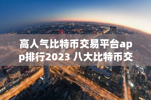 高人气比特币交易平台app排行2023 八大比特币交易平台-第1张图片-智财锋资讯网