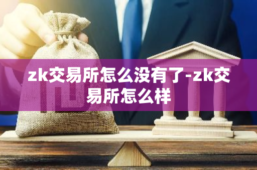 zk交易所怎么没有了-zk交易所怎么样-第1张图片-智财锋资讯网