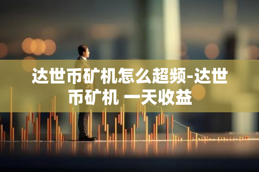 达世币矿机怎么超频-达世币矿机 一天收益