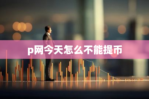 p网今天怎么不能提币-第1张图片-智财锋资讯网