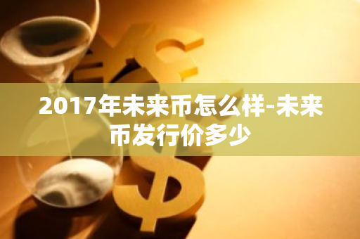 2017年未来币怎么样-未来币发行价多少