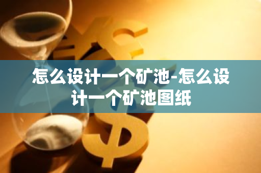 怎么设计一个矿池-怎么设计一个矿池图纸-第1张图片-智财锋资讯网