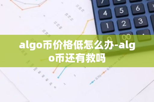 algo币价格低怎么办-algo币还有救吗-第1张图片-智财锋资讯网