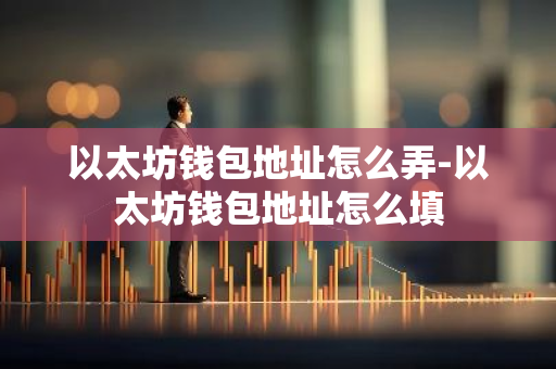 以太坊钱包地址怎么弄-以太坊钱包地址怎么填