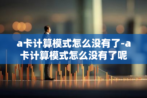 a卡计算模式怎么没有了-a卡计算模式怎么没有了呢-第1张图片-智财锋资讯网