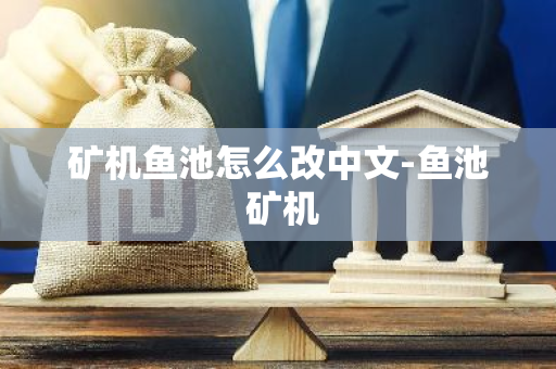 矿机鱼池怎么改中文-鱼池 矿机-第1张图片-智财锋资讯网