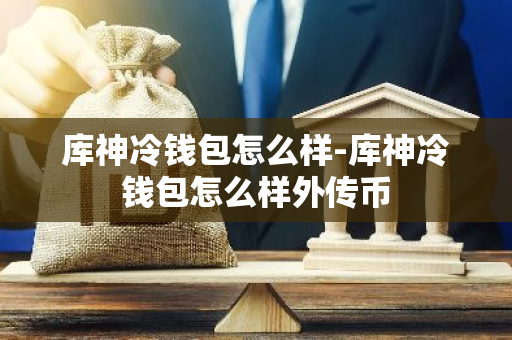 库神冷钱包怎么样-库神冷钱包怎么样外传币