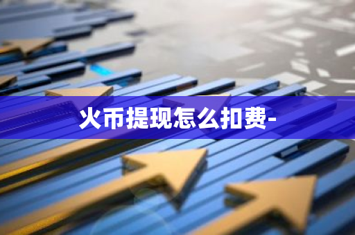 火币提现怎么扣费--第1张图片-智财锋资讯网