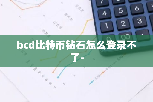 bcd比特币钻石怎么登录不了-