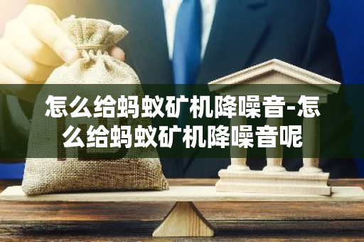 怎么给蚂蚁矿机降噪音-怎么给蚂蚁矿机降噪音呢