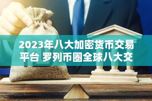 2023年八大加密货币交易平台 罗列币圈全球八大交易平台-第1张图片-智财锋资讯网