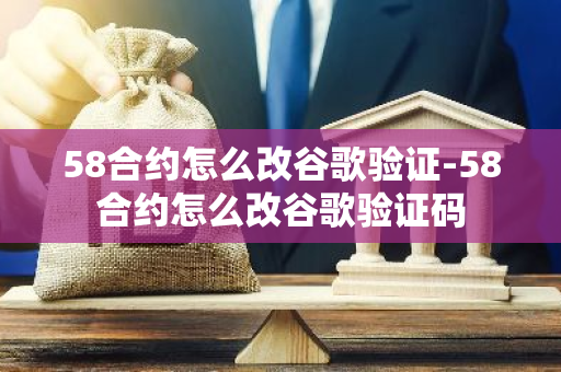 58合约怎么改谷歌验证-58合约怎么改谷歌验证码