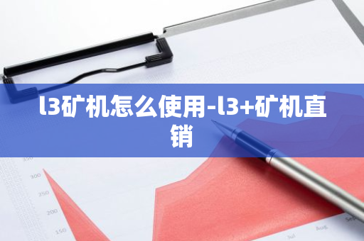 l3矿机怎么使用-l3+矿机直销