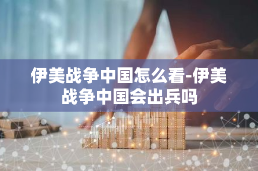 伊美战争中国怎么看-伊美战争中国会出兵吗-第1张图片-智财锋资讯网