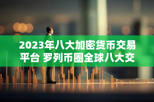 2023年八大加密货币交易平台 罗列币圈全球八大交易平台-第1张图片-智财锋资讯网