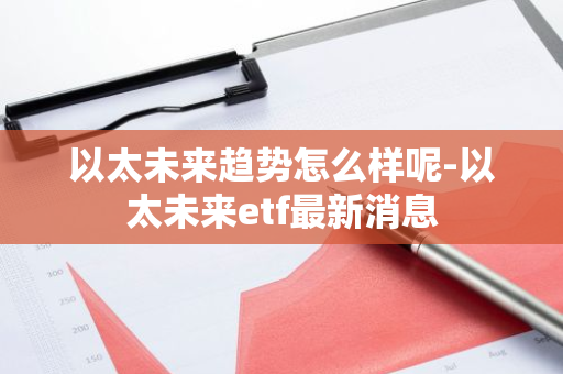 以太未来趋势怎么样呢-以太未来etf最新消息