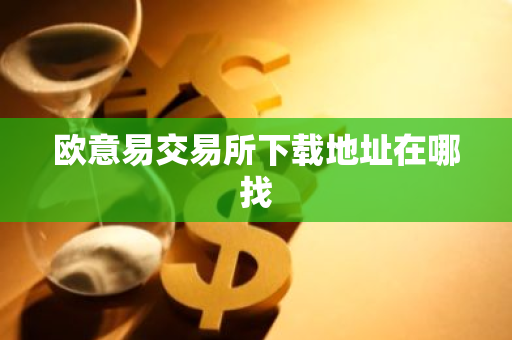 欧意易交易所下载地址在哪找