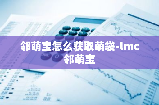 邻萌宝怎么获取萌袋-lmc邻萌宝