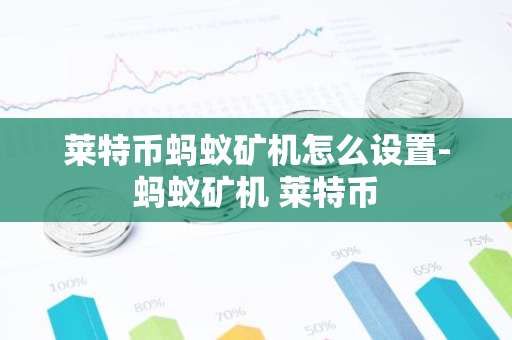 莱特币蚂蚁矿机怎么设置-蚂蚁矿机 莱特币