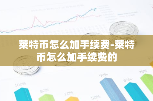 莱特币怎么加手续费-莱特币怎么加手续费的