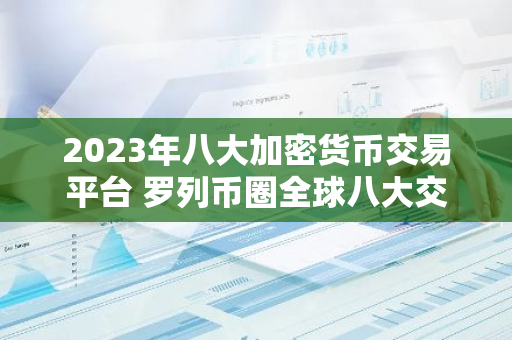 2023年八大加密货币交易平台 罗列币圈全球八大交易平台-第1张图片-智财锋资讯网