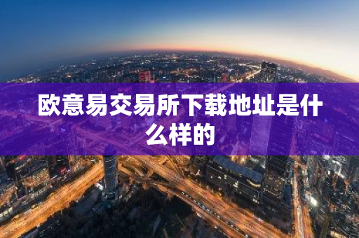 欧意易交易所下载地址是什么样的-第1张图片-智财锋资讯网 欧意易交易所下载地址是什么样的-第1张图片-智财锋资讯网