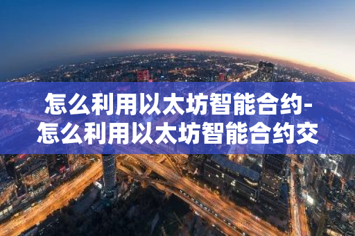 怎么利用以太坊智能合约-怎么利用以太坊智能合约交易-第1张图片-智财锋资讯网