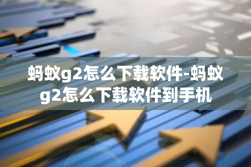 蚂蚁g2怎么下载软件-蚂蚁g2怎么下载软件到手机-第1张图片-智财锋资讯网