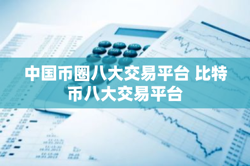 中国币圈八大交易平台 比特币八大交易平台-第1张图片-智财锋资讯网