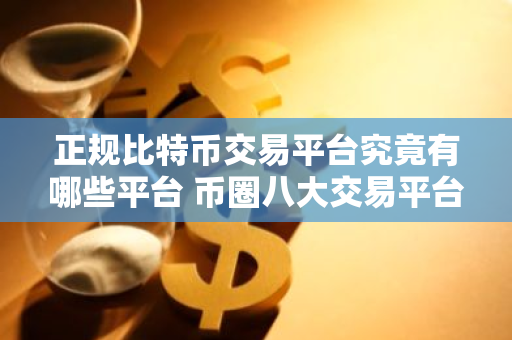 正规比特币交易平台究竟有哪些平台 币圈八大交易平台排行榜-第1张图片-智财锋资讯网