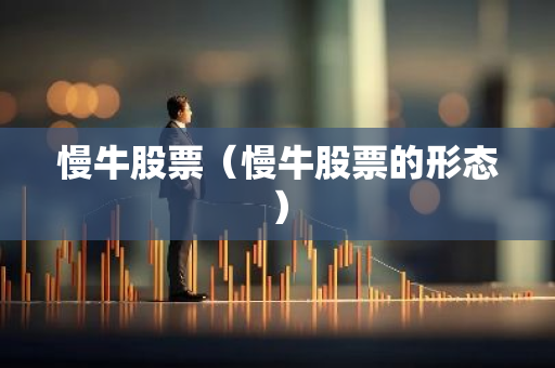 慢牛股票（慢牛股票的形态）-第1张图片-智财锋资讯网