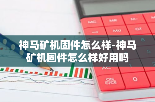 神马矿机固件怎么样-神马矿机固件怎么样好用吗