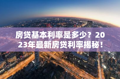 房贷基本利率是多少?2023年最新房贷利率揭秘!-第1张图片-智财锋资讯网 房贷基本利率是多少?2023年最新房贷利率揭秘!-第1张图片-智财锋资讯网