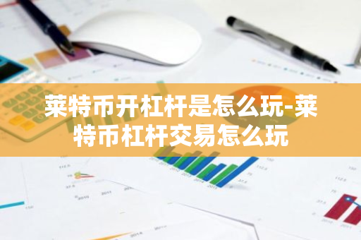 莱特币开杠杆是怎么玩-莱特币杠杆交易怎么玩-第1张图片-智财锋资讯网 莱特币开杠杆是怎么玩-莱特币杠杆交易怎么玩-第1张图片-智财锋资讯网