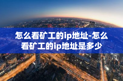 怎么看矿工的ip地址-怎么看矿工的ip地址是多少-第1张图片-智财锋资讯网